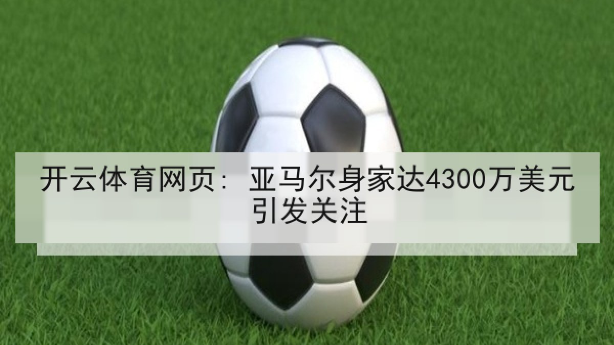 开云体育网页: 亚马尔身家达4300万美元引发关注