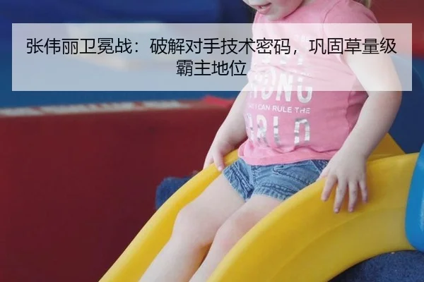 张伟丽卫冕战：破解对手技术密码，巩固草量级霸主地位