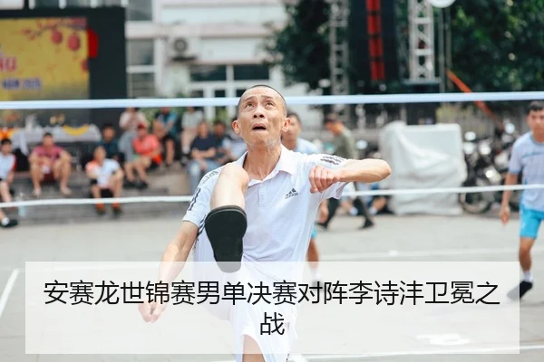 安赛龙世锦赛男单决赛对阵李诗沣卫冕之战