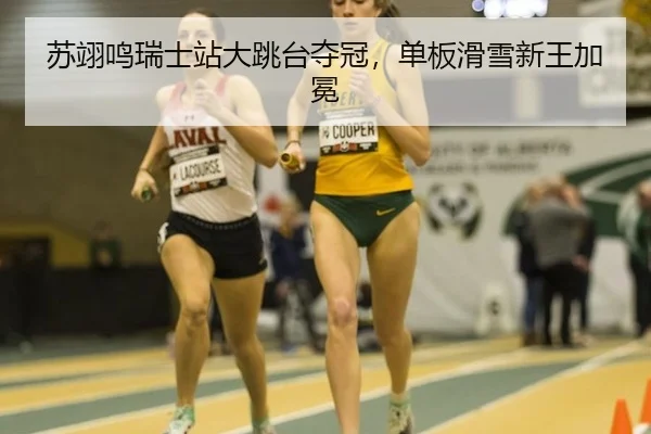 苏翊鸣瑞士站大跳台夺冠，单板滑雪新王加冕