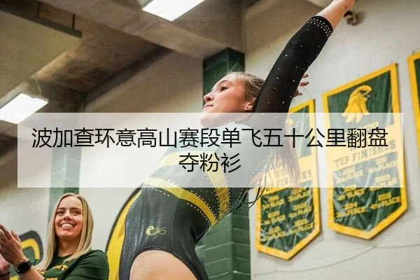 波加查环意高山赛段单飞五十公里翻盘夺粉衫