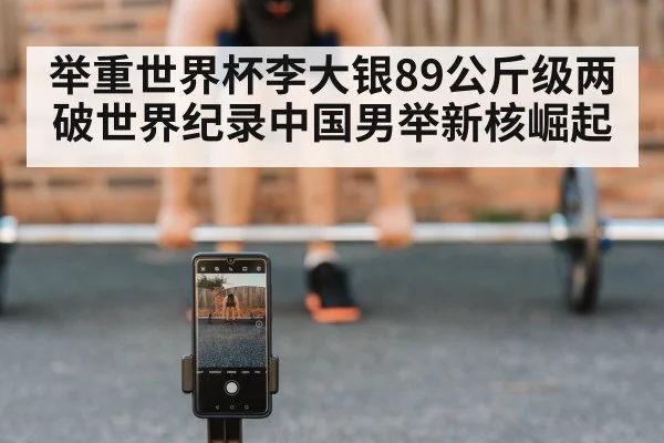 举重世界杯李大银89公斤级两破世界纪录中国男举新核崛起