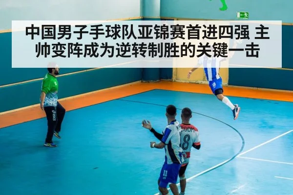 中国男子手球队亚锦赛首进四强 主帅变阵成为逆转制胜的关键一击