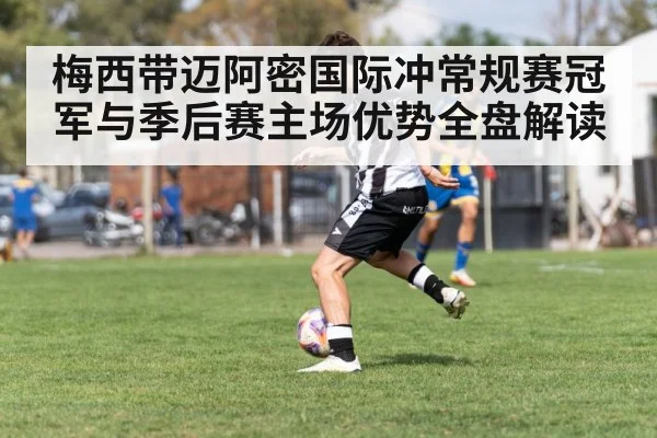 梅西带迈阿密国际冲常规赛冠军与季后赛主场优势全盘解读