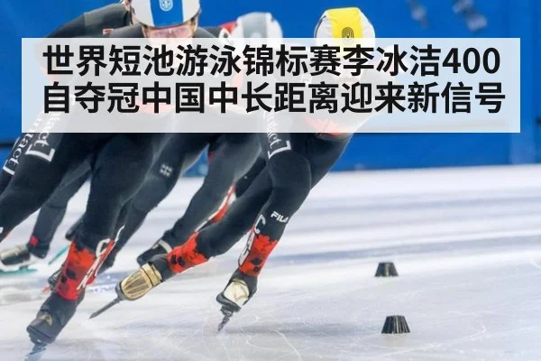 世界短池游泳锦标赛李冰洁400自夺冠中国中长距离迎来新信号