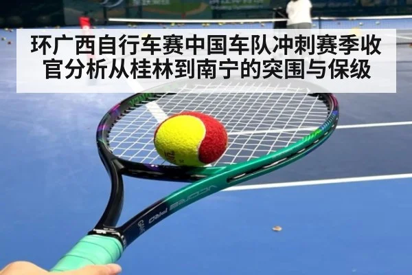 环广西自行车赛中国车队冲刺赛季收官分析从桂林到南宁的突围与保级