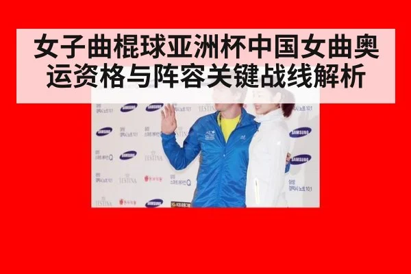 女子曲棍球亚洲杯中国女曲奥运资格与阵容关键战线解析